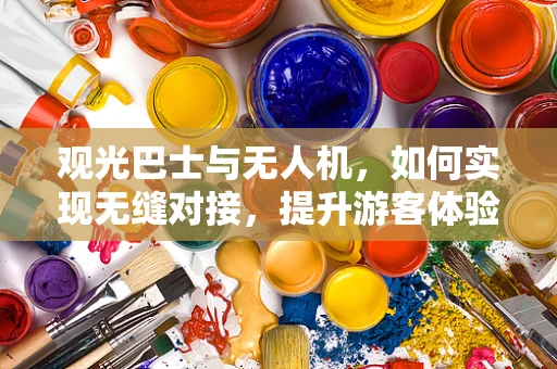 观光巴士与无人机，如何实现无缝对接，提升游客体验？
