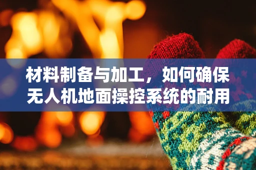 材料制备与加工，如何确保无人机地面操控系统的耐用与轻量化？