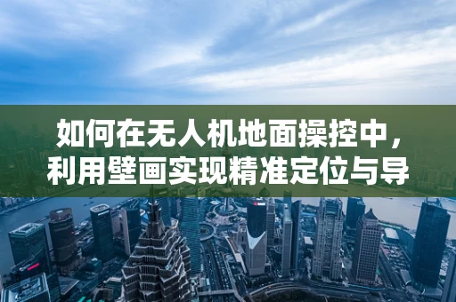 如何在无人机地面操控中，利用壁画实现精准定位与导航？