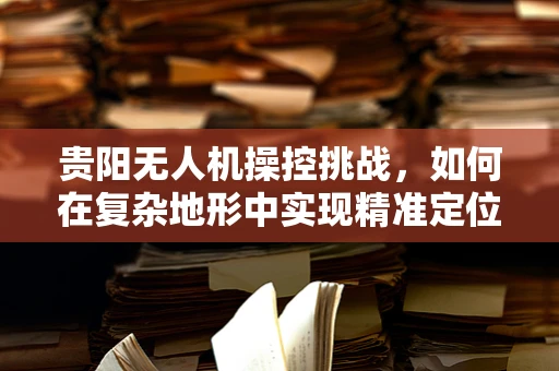 贵阳无人机操控挑战，如何在复杂地形中实现精准定位与避障？