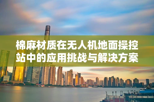 棉麻材质在无人机地面操控站中的应用挑战与解决方案