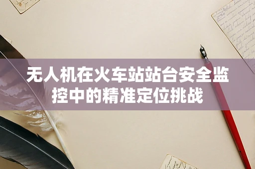 无人机在火车站站台安全监控中的精准定位挑战