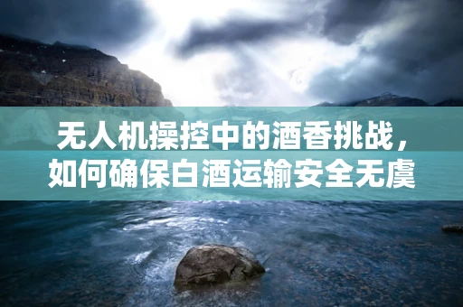 无人机操控中的酒香挑战，如何确保白酒运输安全无虞？