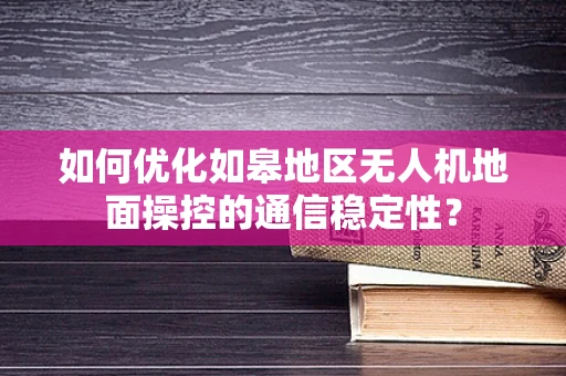 如何优化如皋地区无人机地面操控的通信稳定性？