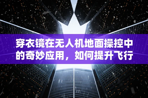 穿衣镜在无人机地面操控中的奇妙应用，如何提升飞行员的视觉体验？