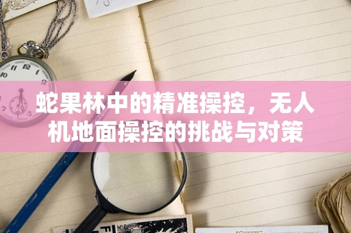 蛇果林中的精准操控，无人机地面操控的挑战与对策