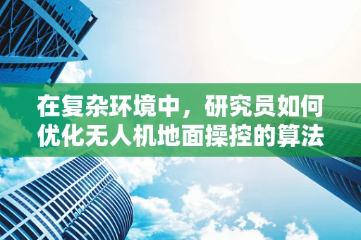 在复杂环境中，研究员如何优化无人机地面操控的算法策略？