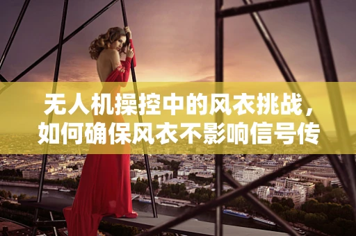 无人机操控中的风衣挑战，如何确保风衣不影响信号传输？