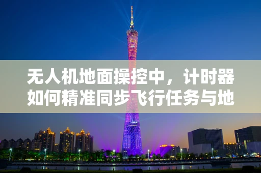 无人机地面操控中，计时器如何精准同步飞行任务与地面指令？