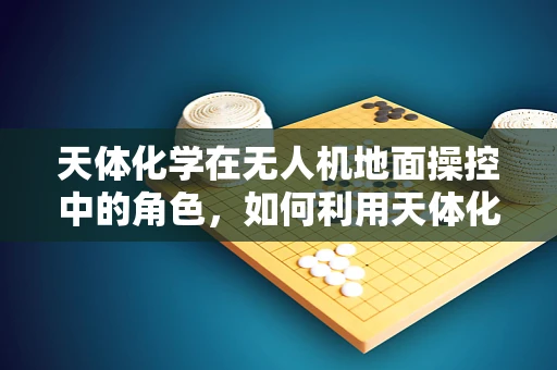 天体化学在无人机地面操控中的角色，如何利用天体化学知识优化无人机飞行环境？