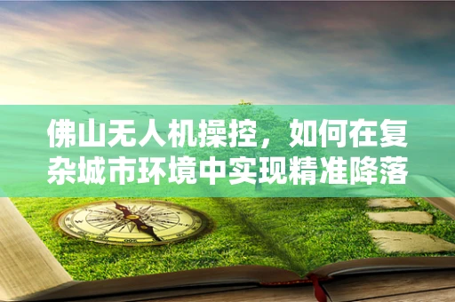 佛山无人机操控，如何在复杂城市环境中实现精准降落？