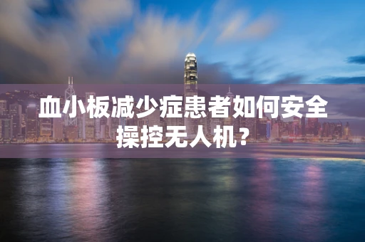 血小板减少症患者如何安全操控无人机？