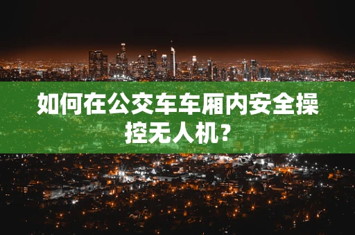 如何在公交车车厢内安全操控无人机？