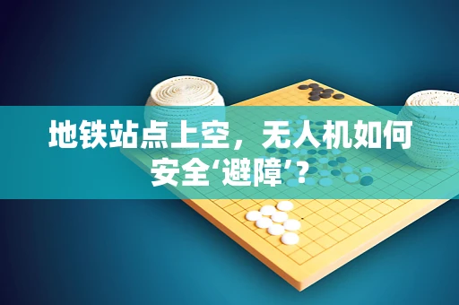 地铁站点上空，无人机如何安全‘避障’？