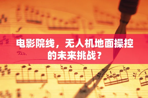 电影院线，无人机地面操控的未来挑战？