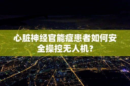 心脏神经官能症患者如何安全操控无人机？