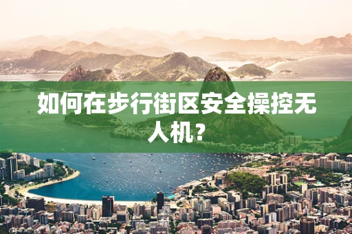 如何在步行街区安全操控无人机？