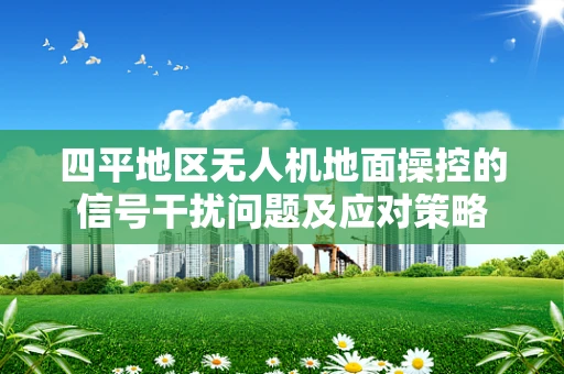 四平地区无人机地面操控的信号干扰问题及应对策略