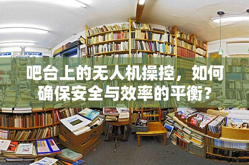 吧台上的无人机操控，如何确保安全与效率的平衡？