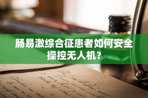 肠易激综合征患者如何安全操控无人机？