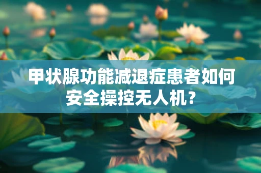 甲状腺功能减退症患者如何安全操控无人机？