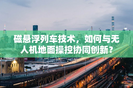 磁悬浮列车技术，如何与无人机地面操控协同创新？