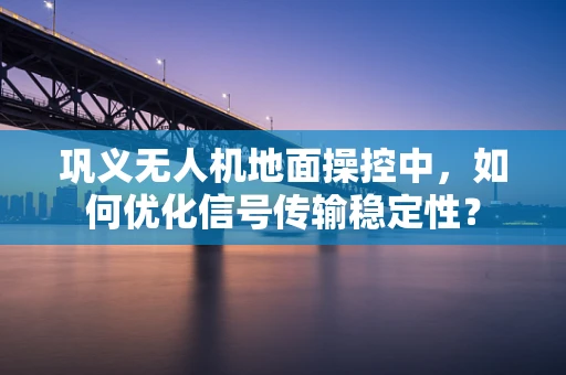 巩义无人机地面操控中，如何优化信号传输稳定性？