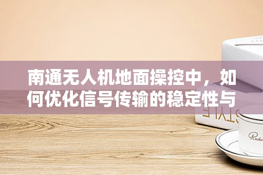 南通无人机地面操控中，如何优化信号传输的稳定性与效率？