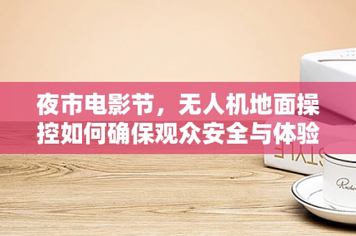 夜市电影节，无人机地面操控如何确保观众安全与体验的双重提升？
