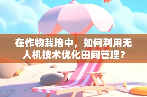在作物栽培中，如何利用无人机技术优化田间管理？
