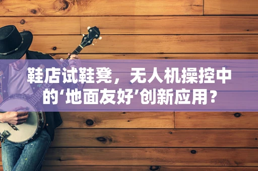 鞋店试鞋凳，无人机操控中的‘地面友好’创新应用？