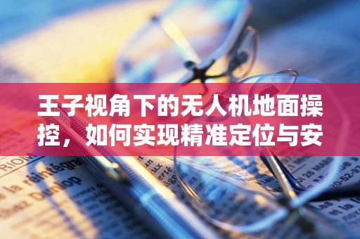 王子视角下的无人机地面操控，如何实现精准定位与安全飞行？