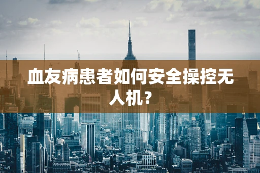 血友病患者如何安全操控无人机？
