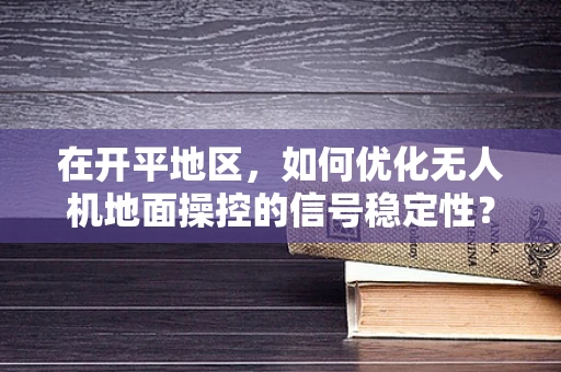 在开平地区，如何优化无人机地面操控的信号稳定性？
