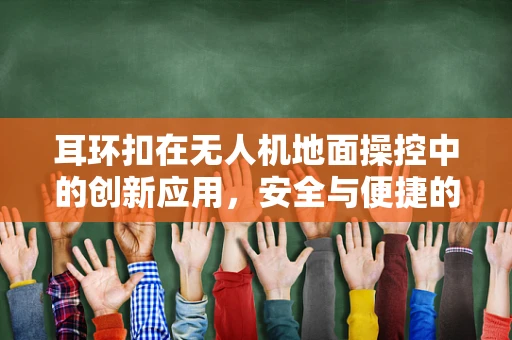 耳环扣在无人机地面操控中的创新应用，安全与便捷的双重提升
