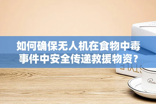 如何确保无人机在食物中毒事件中安全传递救援物资？