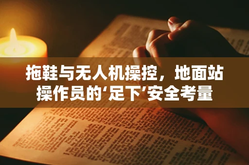 拖鞋与无人机操控，地面站操作员的‘足下’安全考量