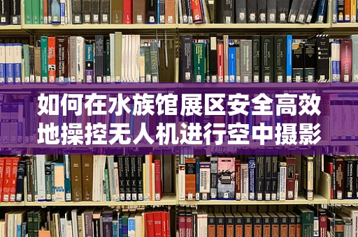 如何在水族馆展区安全高效地操控无人机进行空中摄影？