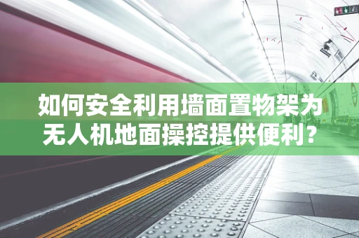 如何安全利用墙面置物架为无人机地面操控提供便利？