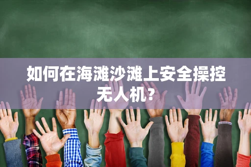 如何在海滩沙滩上安全操控无人机？