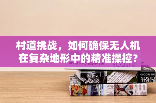 村道挑战，如何确保无人机在复杂地形中的精准操控？