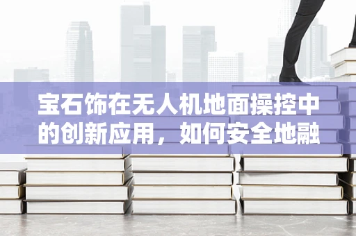 宝石饰在无人机地面操控中的创新应用，如何安全地融入并提升用户体验？