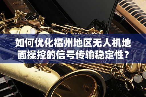 如何优化福州地区无人机地面操控的信号传输稳定性？