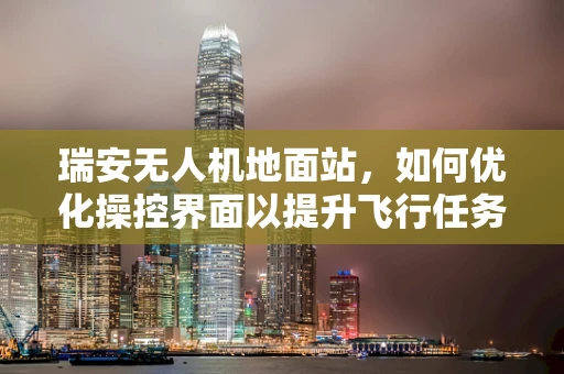瑞安无人机地面站，如何优化操控界面以提升飞行任务效率？