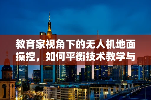 教育家视角下的无人机地面操控，如何平衡技术教学与安全教育？