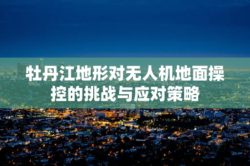 牡丹江地形对无人机地面操控的挑战与应对策略