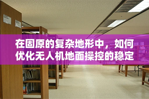在固原的复杂地形中，如何优化无人机地面操控的稳定性？