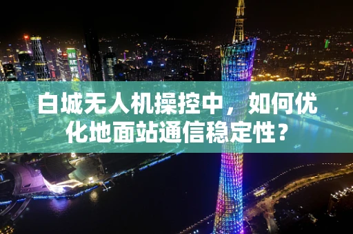 白城无人机操控中，如何优化地面站通信稳定性？