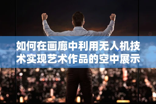 如何在画廊中利用无人机技术实现艺术作品的空中展示？