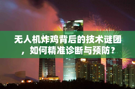 无人机炸鸡背后的技术谜团，如何精准诊断与预防？